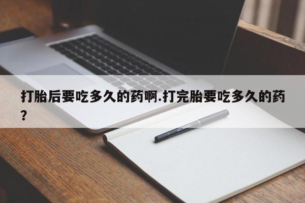 药流药怎么购买打胎后要吃多久的药啊.打完胎要吃多久的药？