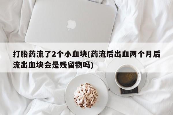 药流药怎么购买打胎药流了2个小血块(药流后出血两个月后流出血块会是残留物吗)