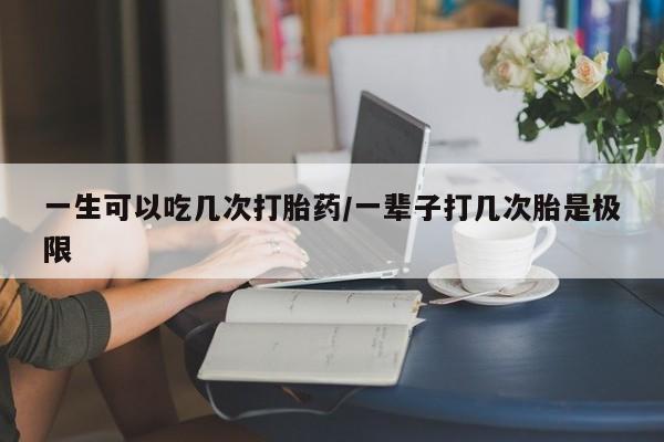 药流药怎么购买一生可以吃几次打胎药/一辈子打几次胎是极限