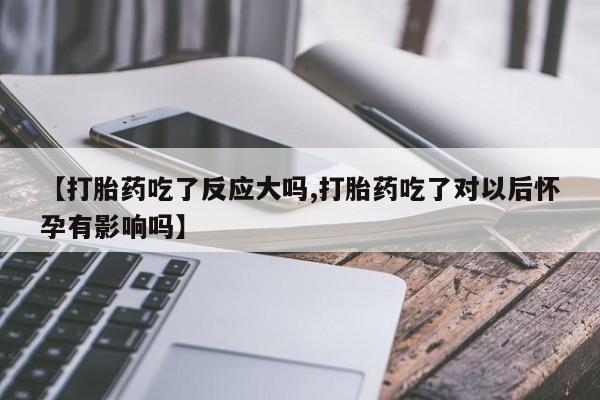 药流药怎么购买【打胎药吃了反应大吗,打胎药吃了对以后怀孕有影响吗】