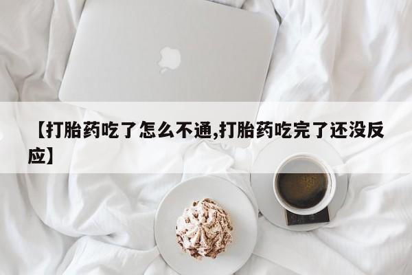 药流药怎么购买【打胎药吃了怎么不通,打胎药吃完了还没反应】
