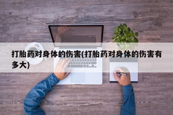 药流药怎么购买打胎药对身体的伤害(打胎药对身体的伤害有多大)