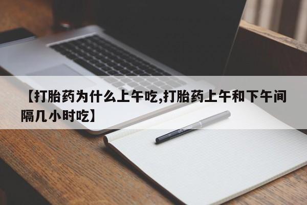 药流药怎么购买【打胎药为什么上午吃,打胎药上午和下午间隔几小时吃】