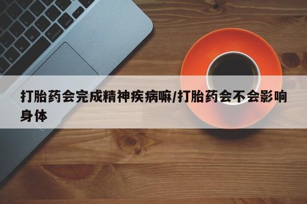 药流药怎么购买打胎药会完成精神疾病嘛/打胎药会不会影响身体