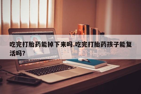 药流药怎么购买吃完打胎药能掉下来吗.吃完打胎药孩子能复活吗？
