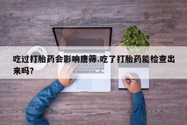 药流药怎么购买吃过打胎药会影响唐筛.吃了打胎药能检查出来吗？