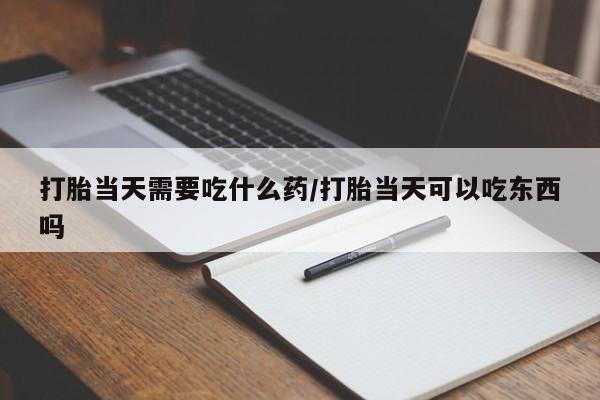 药流药怎么购买打胎当天需要吃什么药/打胎当天可以吃东西吗