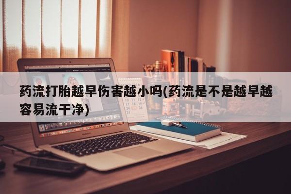 药流药怎么购买药流打胎越早伤害越小吗(药流是不是越早越容易流干净)
