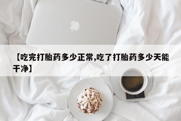 药流药怎么购买【吃完打胎药多少正常,吃了打胎药多少天能干净】