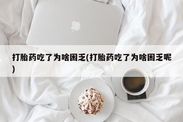 药流药怎么购买打胎药吃了为啥困乏(打胎药吃了为啥困乏呢)