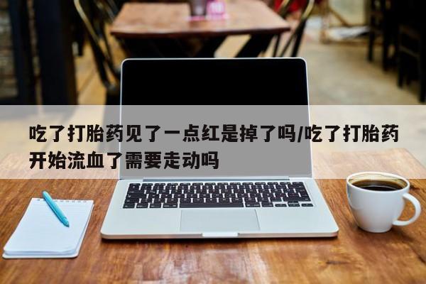 药流药怎么购买吃了打胎药见了一点红是掉了吗/吃了打胎药开始流血了需要走动吗