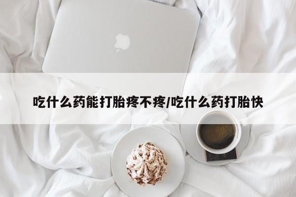 药流药怎么购买吃什么药能打胎疼不疼/吃什么药打胎快