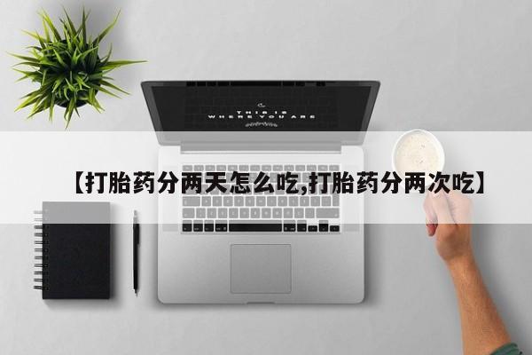 药流药怎么购买【打胎药分两天怎么吃,打胎药分两次吃】
