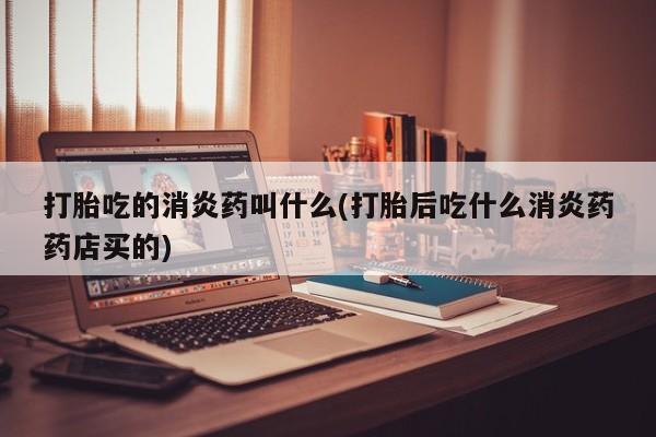 药流药怎么购买打胎吃的消炎药叫什么(打胎后吃什么消炎药药店买的)
