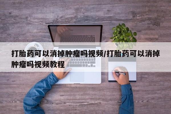 药流药怎么购买打胎药可以消掉肿瘤吗视频/打胎药可以消掉肿瘤吗视频教程