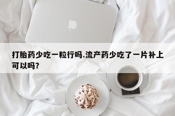 药流药怎么购买打胎药少吃一粒行吗.流产药少吃了一片补上可以吗？