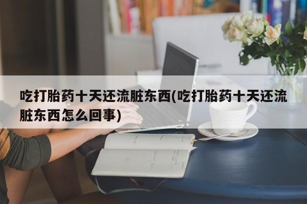 药流药怎么购买吃打胎药十天还流脏东西(吃打胎药十天还流脏东西怎么回事)