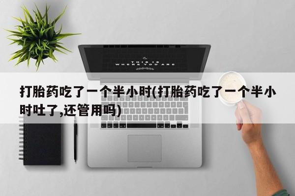 药流药怎么购买打胎药吃了一个半小时(打胎药吃了一个半小时吐了,还管用吗)