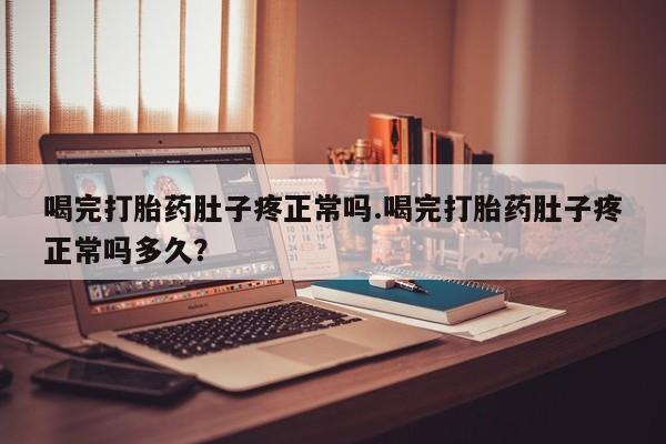 药流药怎么购买喝完打胎药肚子疼正常吗.喝完打胎药肚子疼正常吗多久？
