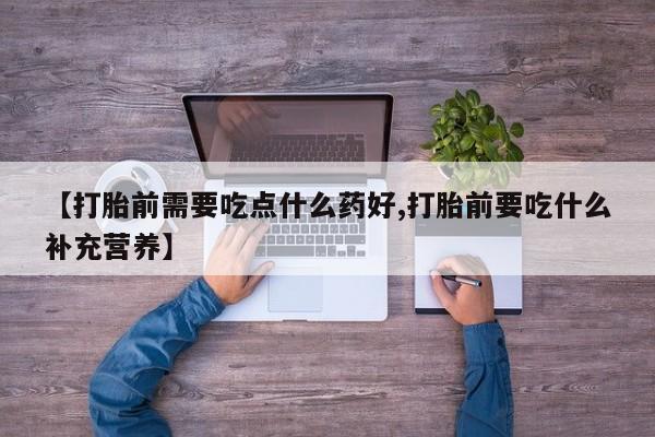 药流药怎么购买【打胎前需要吃点什么药好,打胎前要吃什么补充营养】