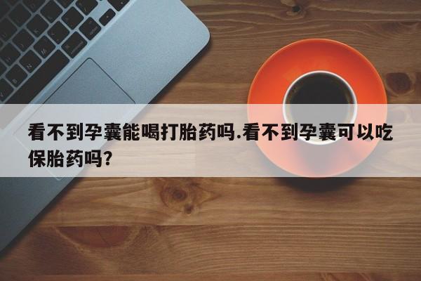 药流药怎么购买看不到孕囊能喝打胎药吗.看不到孕囊可以吃保胎药吗？