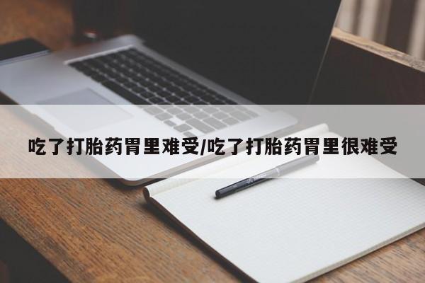 药流药怎么购买吃了打胎药胃里难受/吃了打胎药胃里很难受