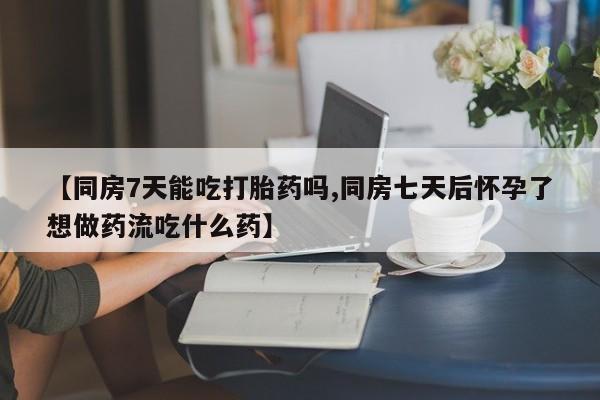药流药怎么购买【同房7天能吃打胎药吗,同房七天后怀孕了想做药流吃什么药】