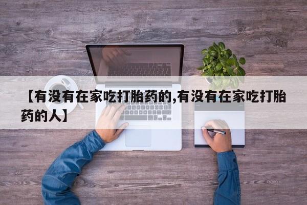药流药怎么购买【有没有在家吃打胎药的,有没有在家吃打胎药的人】