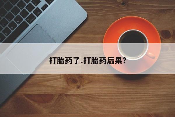 药流药怎么购买打胎药了.打胎药后果？