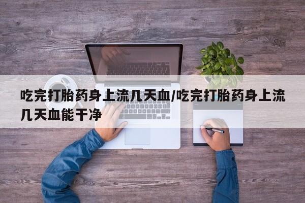 药流药怎么购买吃完打胎药身上流几天血/吃完打胎药身上流几天血能干净