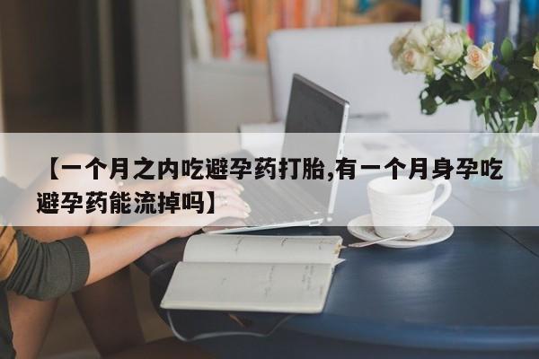 药流药怎么购买【一个月之内吃避孕药打胎,有一个月身孕吃避孕药能流掉吗】