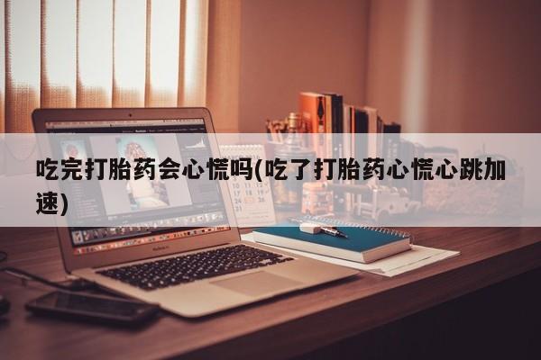 药流药怎么购买吃完打胎药会心慌吗(吃了打胎药心慌心跳加速)