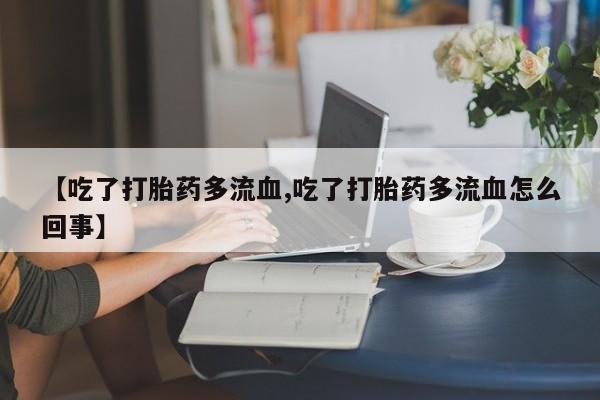 药流药怎么购买【吃了打胎药多流血,吃了打胎药多流血怎么回事】