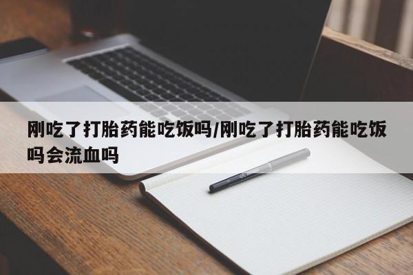 药流药怎么购买刚吃了打胎药能吃饭吗/刚吃了打胎药能吃饭吗会流血吗