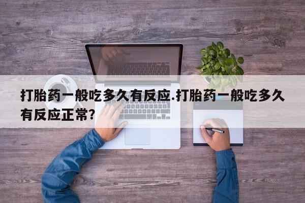 药流药怎么购买打胎药一般吃多久有反应.打胎药一般吃多久有反应正常？