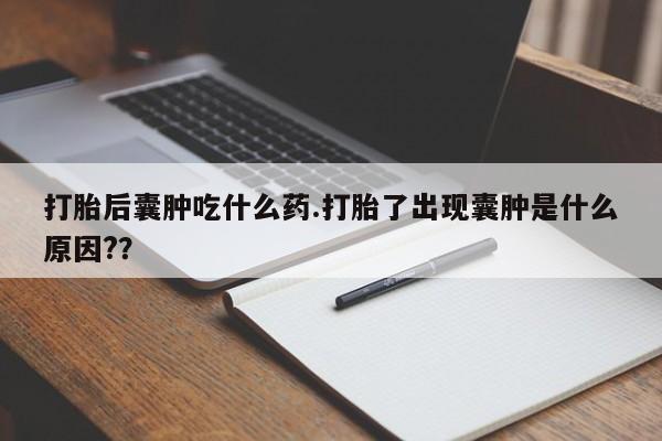 药流药怎么购买打胎后囊肿吃什么药.打胎了出现囊肿是什么原因?？