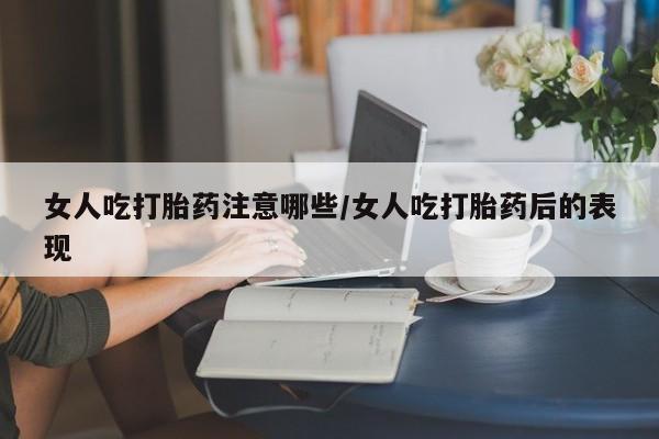 药流药怎么购买女人吃打胎药注意哪些/女人吃打胎药后的表现