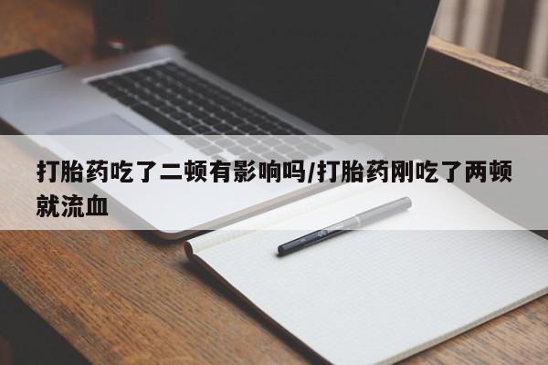 药流药怎么购买打胎药吃了二顿有影响吗/打胎药刚吃了两顿就流血