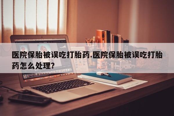 药流药怎么购买医院保胎被误吃打胎药.医院保胎被误吃打胎药怎么处理？