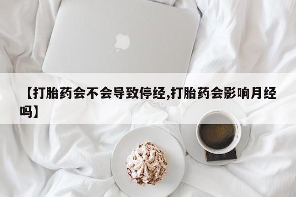 药流药怎么购买【打胎药会不会导致停经,打胎药会影响月经吗】