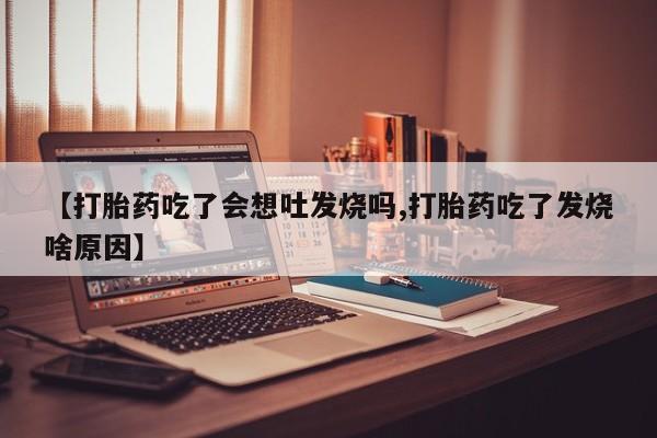 药流药怎么购买【打胎药吃了会想吐发烧吗,打胎药吃了发烧啥原因】
