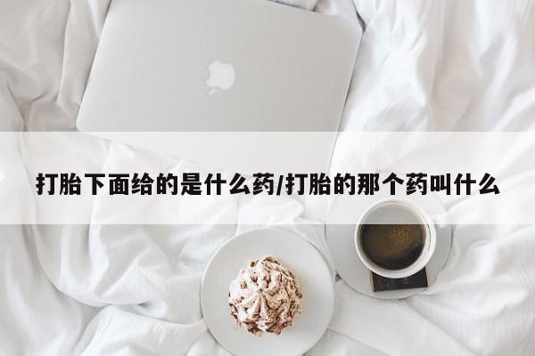 药流药怎么购买打胎下面给的是什么药/打胎的那个药叫什么