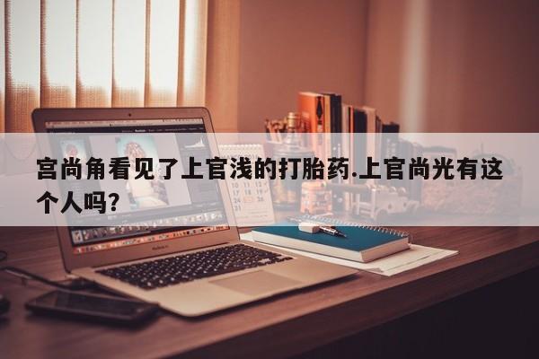 药流药怎么购买宫尚角看见了上官浅的打胎药.上官尚光有这个人吗？
