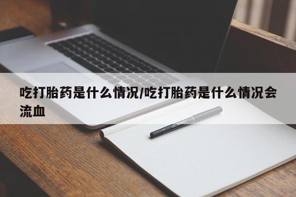 药流药怎么购买吃打胎药是什么情况/吃打胎药是什么情况会流血