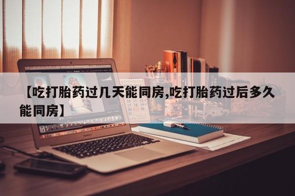 药流药怎么购买【吃打胎药过几天能同房,吃打胎药过后多久能同房】