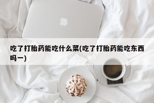 药流药怎么购买吃了打胎药能吃什么菜(吃了打胎药能吃东西吗一)