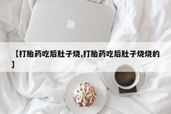 药流药怎么购买【打胎药吃后肚子烧,打胎药吃后肚子烧烧的】