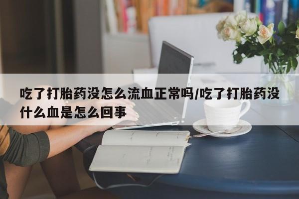 药流药怎么购买吃了打胎药没怎么流血正常吗/吃了打胎药没什么血是怎么回事