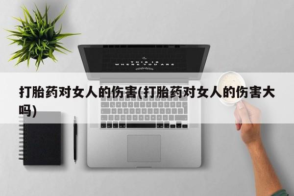 药流药怎么购买打胎药对女人的伤害(打胎药对女人的伤害大吗)