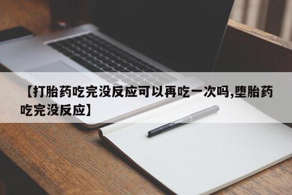 药流药怎么购买【打胎药吃完没反应可以再吃一次吗,堕胎药吃完没反应】